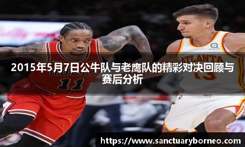 2015年5月7日公牛队与老鹰队的精彩对决回顾与赛后分析